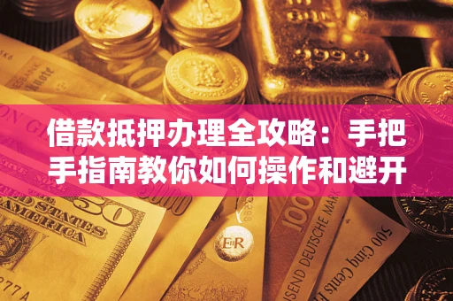 武汉借款抵押办理全攻略：手把手指南教你如何操作和避开雷区