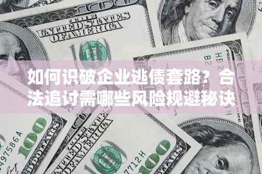 武汉如何识破企业逃债套路？合法追讨需哪些风险规避秘诀？