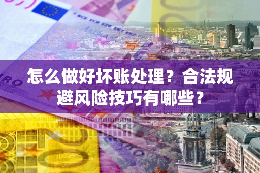 武汉怎么做好坏账处理？合法规避风险技巧有哪些？