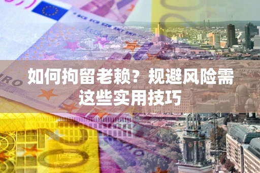 武汉如何拘留老赖？规避风险需这些实用技巧