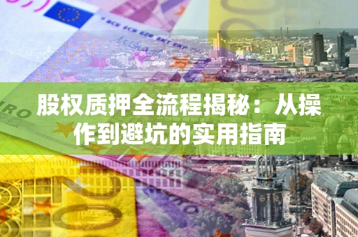 武汉股权质押全流程揭秘：从操作到避坑的实用指南