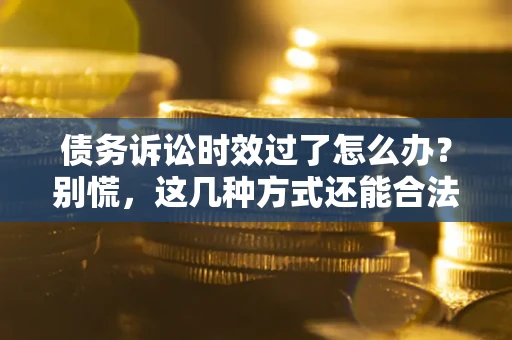 武汉债务诉讼时效过了怎么办？别慌，这几种方式还能合法追讨！
