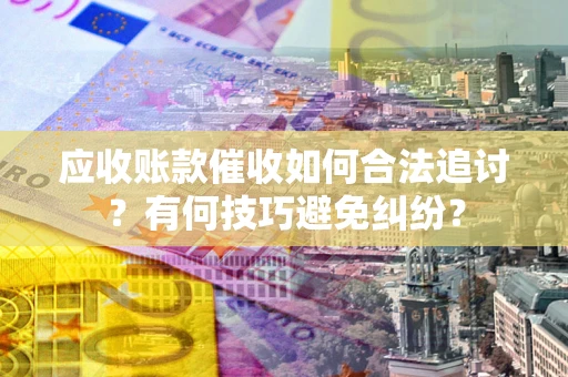 武汉应收账款催收如何合法追讨？有何技巧避免纠纷？
