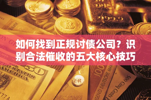 武汉如何找到正规讨债公司？识别合法催收的五大核心技巧
