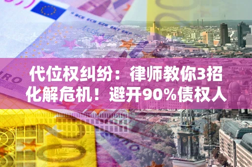 武汉代位权纠纷：律师教你3招化解危机！避开90%债权人踩过的坑