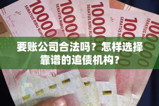 武汉要账公司合法吗？怎样选择靠谱的追债机构？