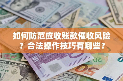 武汉如何防范应收账款催收风险？合法操作技巧有哪些？