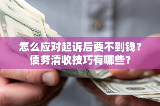 武汉怎么应对起诉后要不到钱？债务清收技巧有哪些？