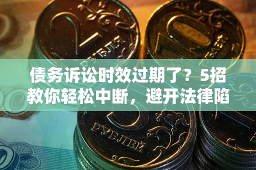 武汉债务诉讼时效过期了？5招教你轻松中断，避开法律陷阱！