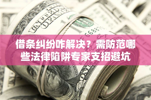 武汉借条纠纷咋解决？需防范哪些法律陷阱专家支招避坑