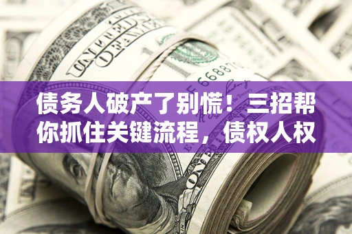 武汉债务人破产了别慌！三招帮你抓住关键流程，债权人权益不再缩水