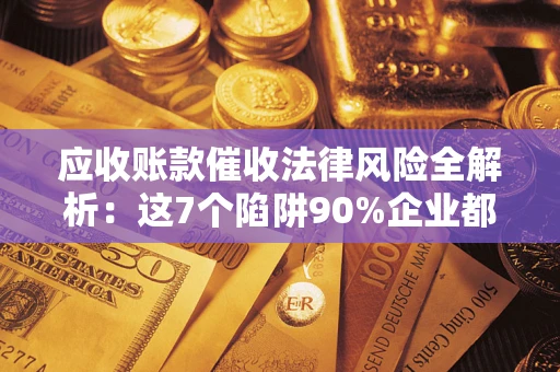 武汉应收账款催收法律风险全解析：这7个陷阱90%企业都踩过（含合规应对指南）