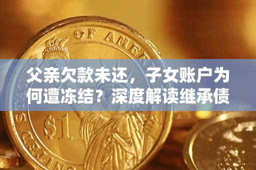 武汉父亲欠款未还，子女账户为何遭冻结？深度解读继承债务迷局