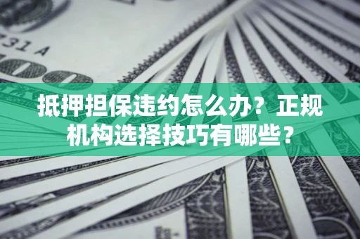 武汉抵押担保违约怎么办？正规机构选择技巧有哪些？