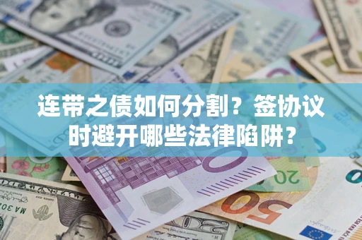 武汉连带之债如何分割？签协议时避开哪些法律陷阱？