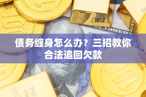 武汉债务缠身怎么办？三招教你合法追回欠款