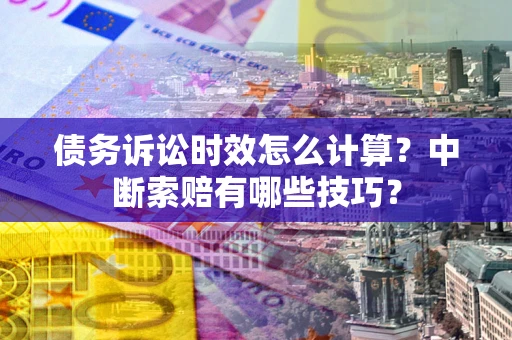 武汉债务诉讼时效怎么计算？中断索赔有哪些技巧？