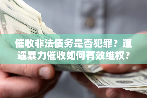 武汉催收非法债务是否犯罪?遭遇暴力催收如何有效维权? 武汉催收非法债务是否犯罪?遭遇暴力催收如何有效维权?