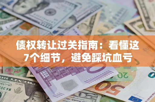 武汉债权转让过关指南：看懂这7个细节，避免踩坑血亏