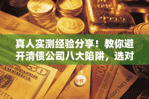 武汉真人实测经验分享！教你避开清债公司八大陷阱，选对机构少走十年弯路
