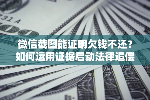 武汉微信截图能证明欠钱不还？如何运用证据启动法律追偿程序？