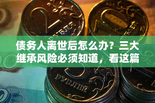 武汉债务人离世后怎么办？三大继承风险必须知道，看这篇就够了