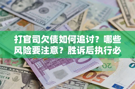 武汉打官司欠债如何追讨？哪些风险要注意？胜诉后执行必看！