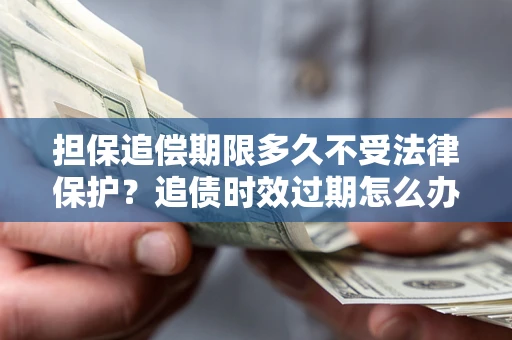 武汉担保追偿期限多久不受法律保护？追债时效过期怎么办？