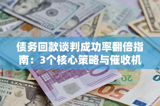 武汉债务回款谈判成功率翻倍指南：3个核心策略与催收机构避坑法则