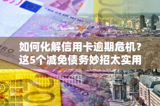 武汉如何化解信用卡逾期危机？这5个减免债务妙招太实用
