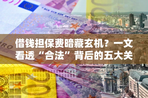 武汉借钱担保费暗藏玄机？一文看透“合法”背后的五大关键陷阱