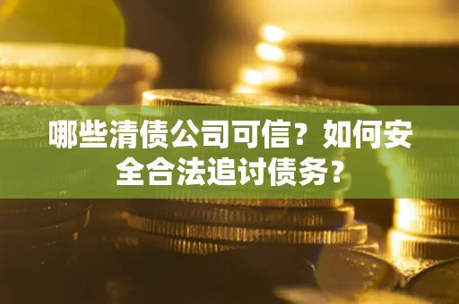 武汉哪些清债公司可信？如何安全合法追讨债务？