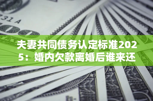 武汉夫妻共同债务认定标准2025:婚内欠款离婚后谁来还? 武汉夫妻共同债务认定标准2025:婚内欠款离婚后谁来还?