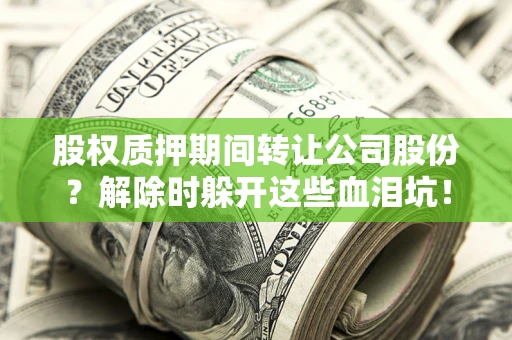 武汉股权质押期间转让公司股份？解除时躲开这些血泪坑！