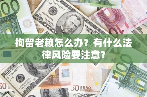武汉拘留老赖怎么办？有什么法律风险要注意？