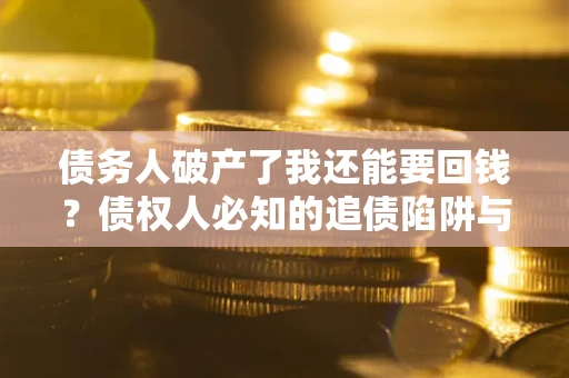 武汉债务人破产了我还能要回钱？债权人必知的追债陷阱与破局之道
