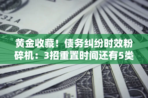 武汉黄金收藏！债务纠纷时效粉碎机：3招重置时间还有5类不设年限的特殊债务