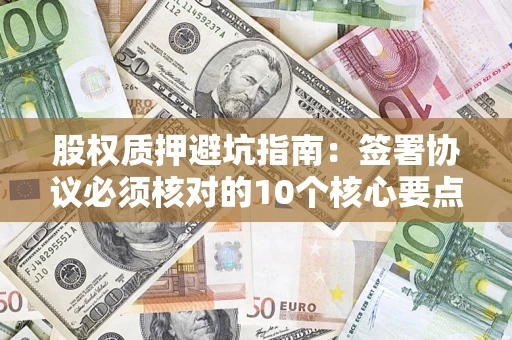 武汉股权质押避坑指南：签署协议必须核对的10个核心要点