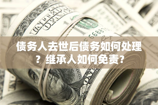 武汉债务人去世后债务如何处理？继承人如何免责？