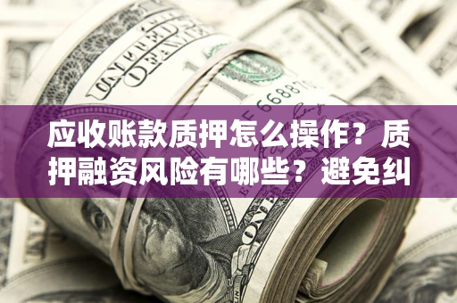 武汉应收账款质押怎么操作？质押融资风险有哪些？避免纠纷高效融资技巧