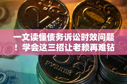 武汉一文读懂债务诉讼时效问题！学会这三招让老赖再难钻空子