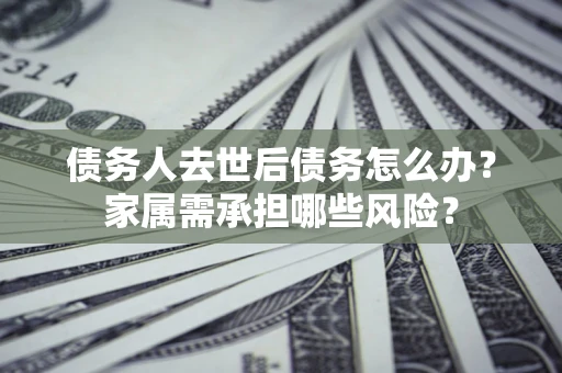 武汉债务人去世后债务怎么办？家属需承担哪些风险？