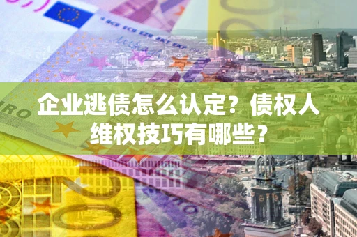 武汉企业逃债怎么认定？债权人维权技巧有哪些？