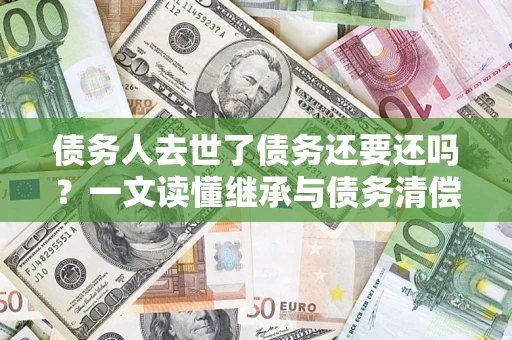 武汉债务人去世了债务还要还吗？一文读懂继承与债务清偿