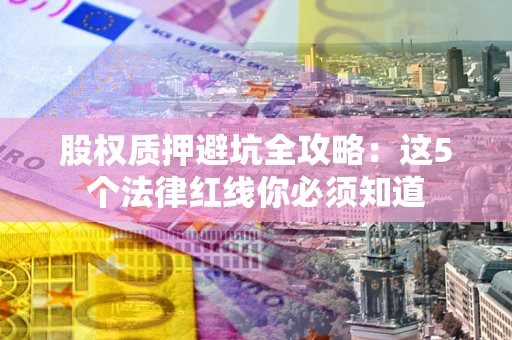 武汉股权质押避坑全攻略：这5个法律红线你必须知道