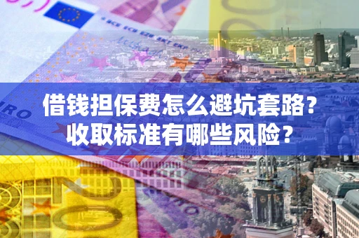 武汉借钱担保费怎么避坑套路?收取标准有哪些风险? 武汉借钱担保费怎么避坑套路?收取标准有哪些风险?