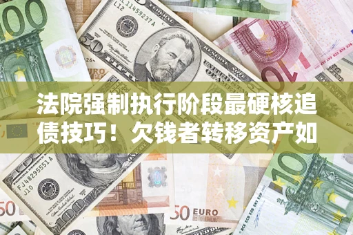 武汉法院强制执行阶段最硬核追债技巧！欠钱者转移资产如何破解？