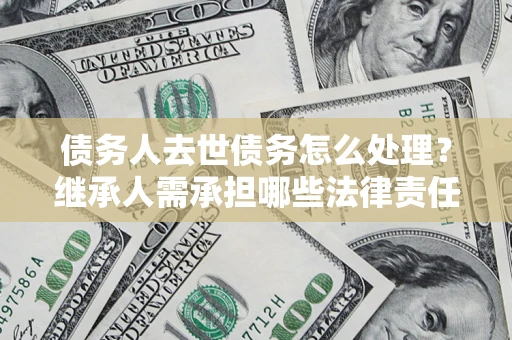 武汉债务人去世债务怎么处理？继承人需承担哪些法律责任？
