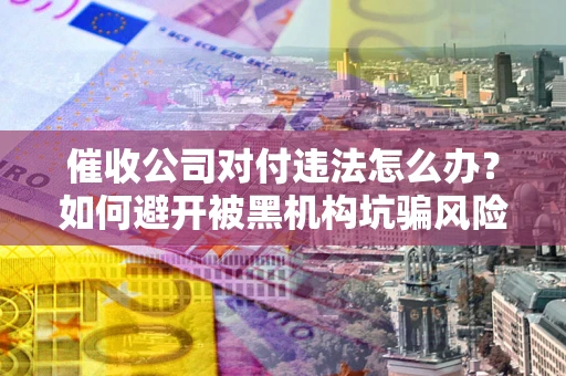 武汉催收公司对付违法怎么办？如何避开被黑机构坑骗风险