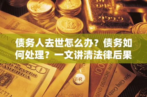 武汉债务人去世怎么办？债务如何处理？一文讲清法律后果
